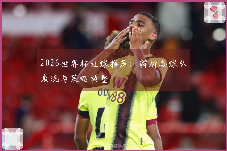 2026世界杯让球推荐：解析各球队表现与策略调整