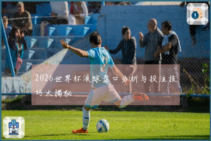 2026世界杯滚球盘口分析与投注技巧大揭秘