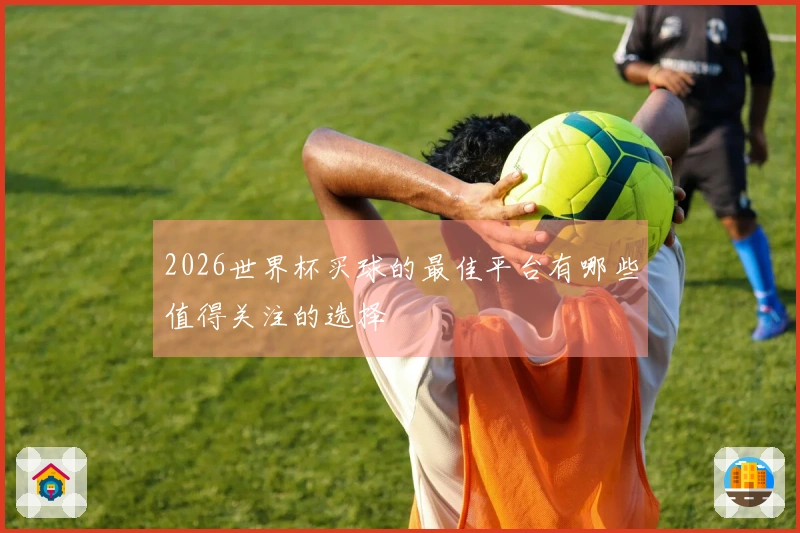 2026世界杯买球的最佳平台有哪些值得关注的选择