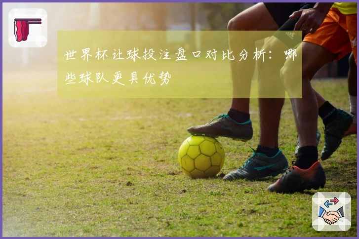 世界杯让球投注盘口对比分析：哪些球队更具优势