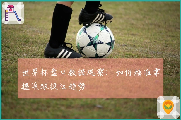 世界杯盘口数据观察：如何精准掌握滚球投注趋势