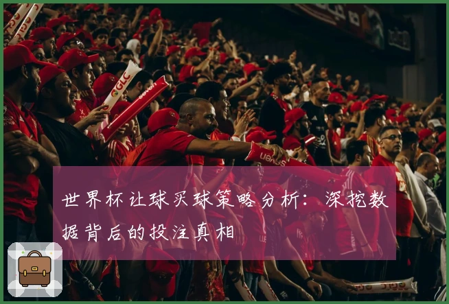 世界杯让球买球策略分析：深挖数据背后的投注真相