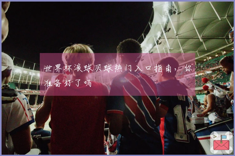 世界杯滚球买球热门入口指南，你准备好了吗