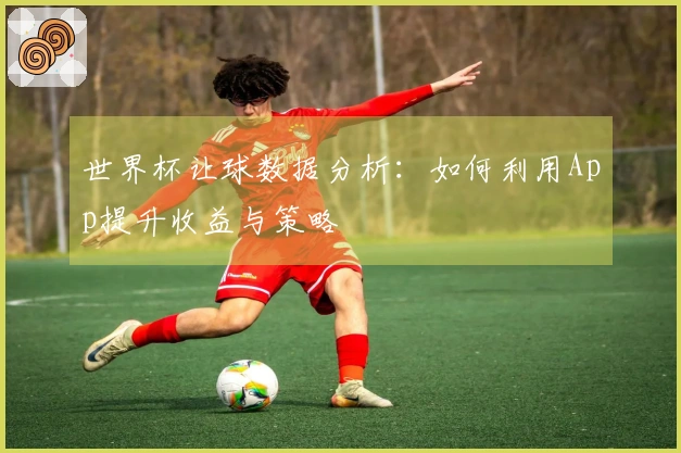 世界杯让球数据分析：如何利用App提升收益与策略