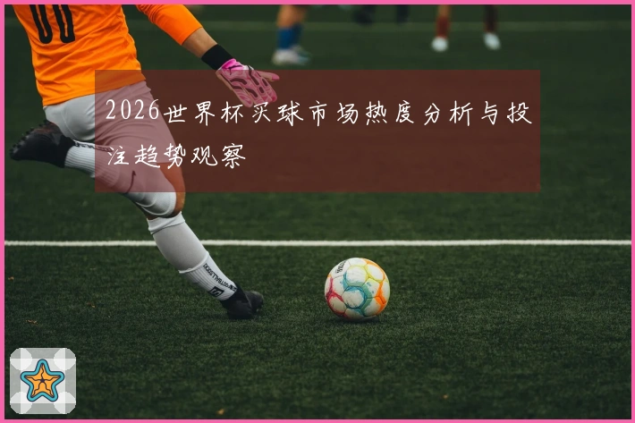 2026世界杯买球市场热度分析与投注趋势观察