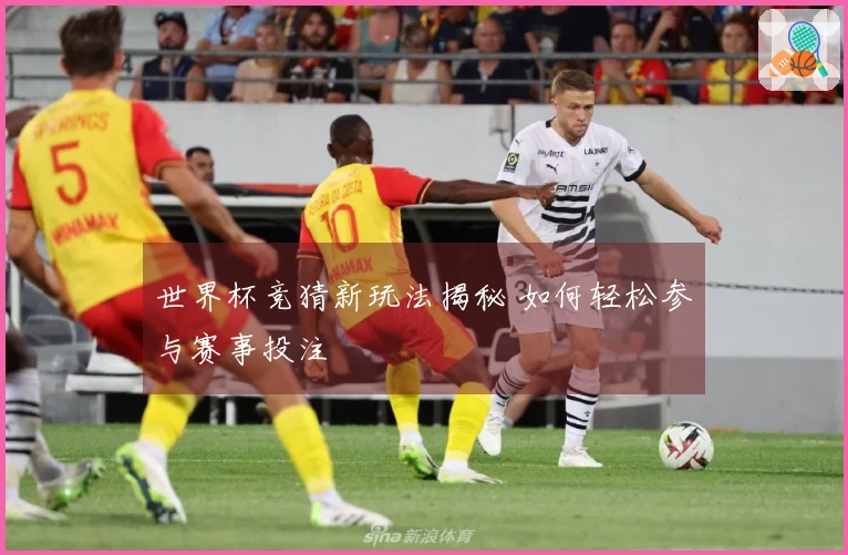 世界杯竞猜新玩法揭秘 如何轻松参与赛事投注