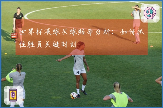 世界杯滚球买球赔率分析：如何抓住胜负关键时刻