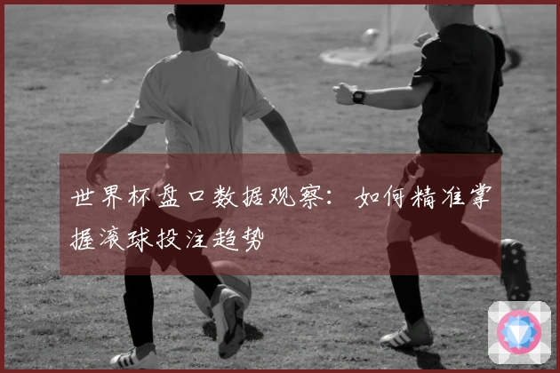 世界杯盘口数据观察：如何精准掌握滚球投注趋势