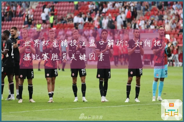 世界杯竞猜投注盘口解析：如何把握比赛胜负关键因素