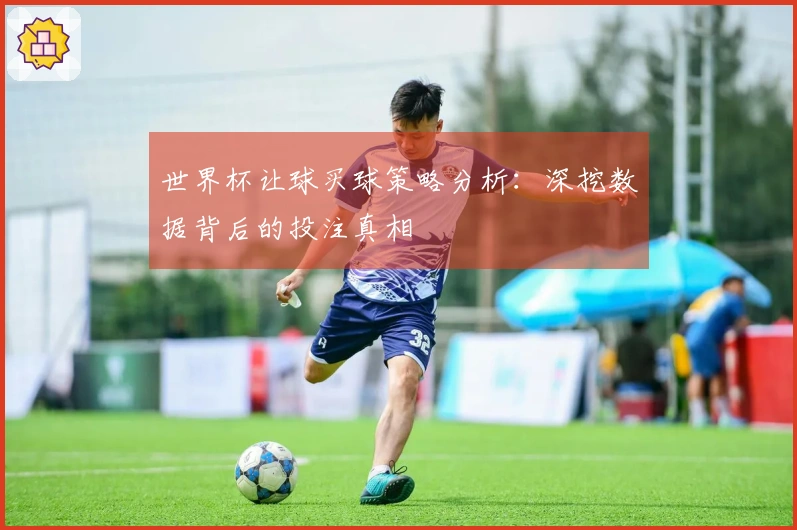 世界杯让球买球策略分析：深挖数据背后的投注真相