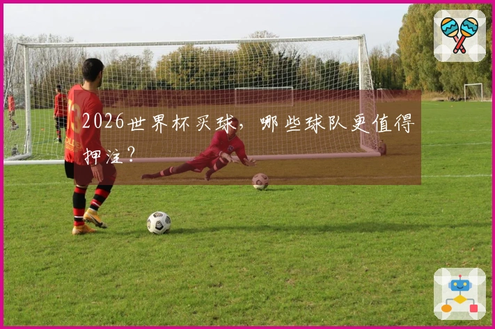 2026世界杯买球，哪些球队更值得押注？