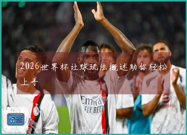 2026世界杯让球玩法概述助你轻松上手
