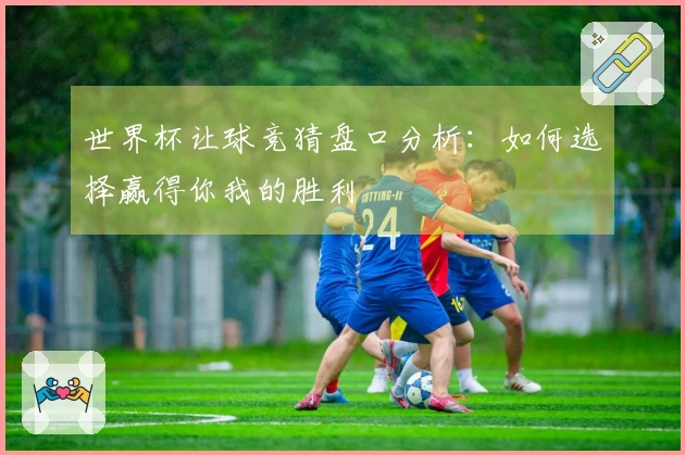 世界杯让球竞猜盘口分析：如何选择赢得你我的胜利