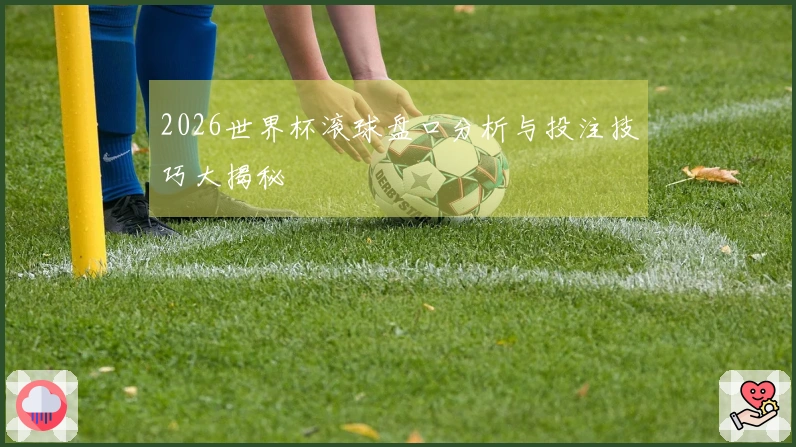 2026世界杯滚球盘口分析与投注技巧大揭秘