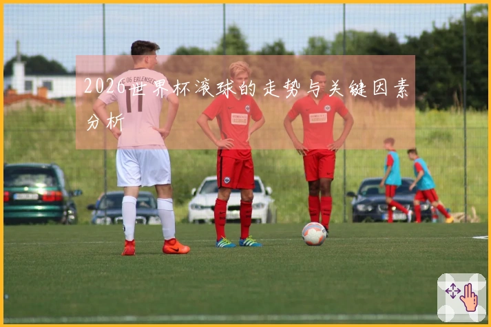 2026世界杯滚球的走势与关键因素分析