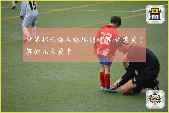 世界杯让球买球规则详解 你需要了解的几点要素