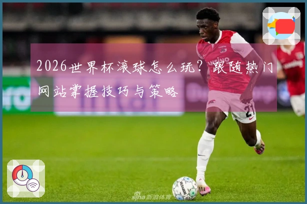 2026世界杯滚球怎么玩？跟随热门网站掌握技巧与策略