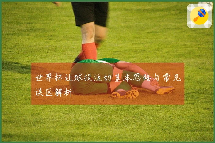 世界杯让球投注的基本思路与常见误区解析