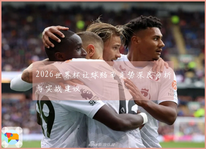 2026世界杯让球赔率走势深度分析与实战建议