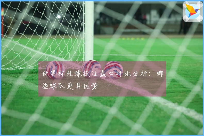 世界杯让球投注盘口对比分析：哪些球队更具优势