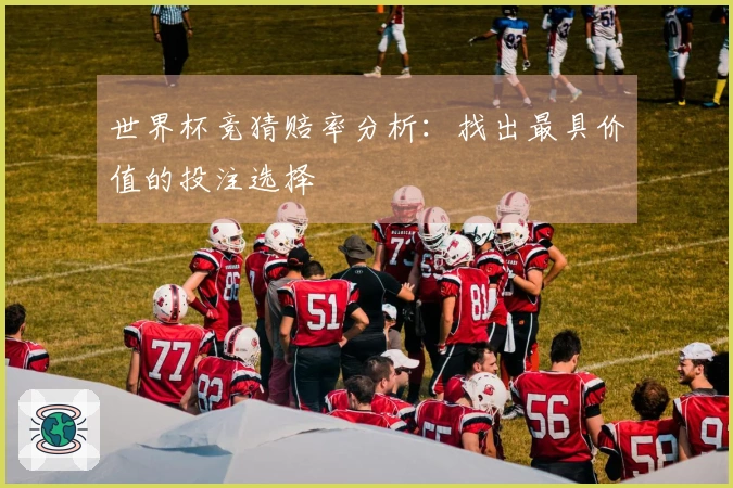 世界杯竞猜赔率分析：找出最具价值的投注选择