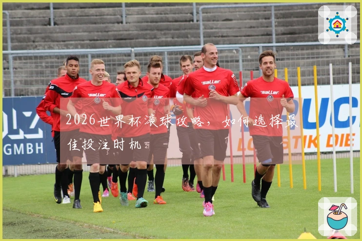 2026世界杯滚球攻略，如何选择最佳投注时机