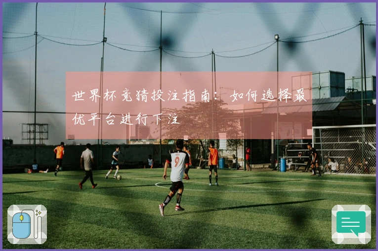 世界杯竞猜投注指南：如何选择最优平台进行下注