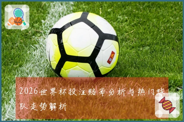 2026世界杯投注赔率分析与热门球队走势解析