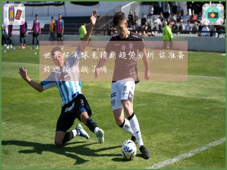 世界杯滚球竞猜新趋势分析 你准备好迎接挑战了吗