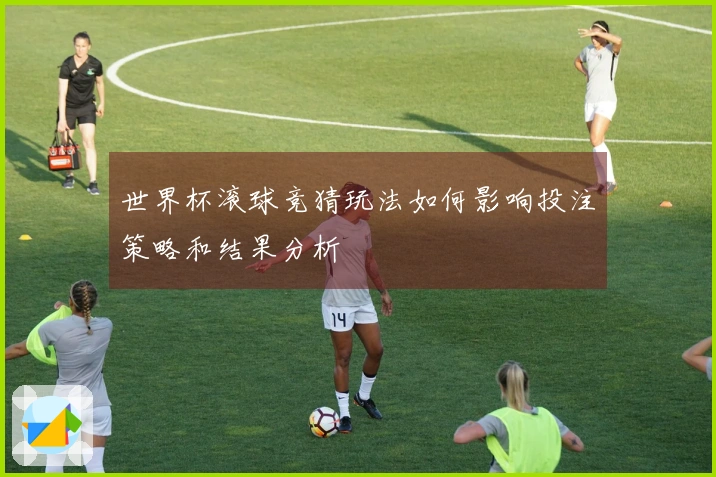 世界杯滚球竞猜玩法如何影响投注策略和结果分析