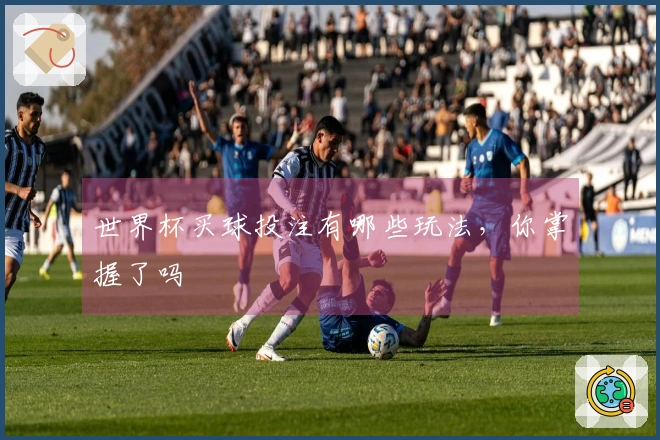 世界杯买球投注有哪些玩法，你掌握了吗