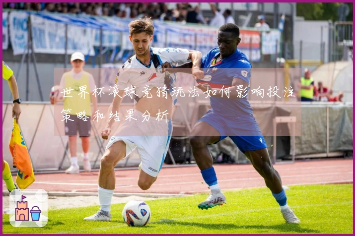 世界杯滚球竞猜玩法如何影响投注策略和结果分析