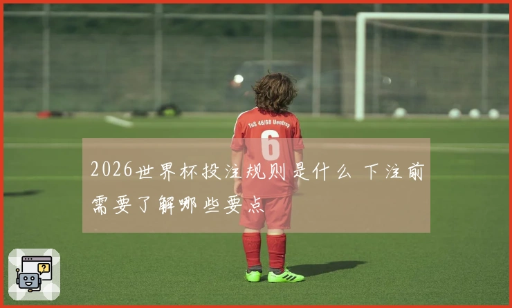 2026世界杯投注规则是什么 下注前需要了解哪些要点
