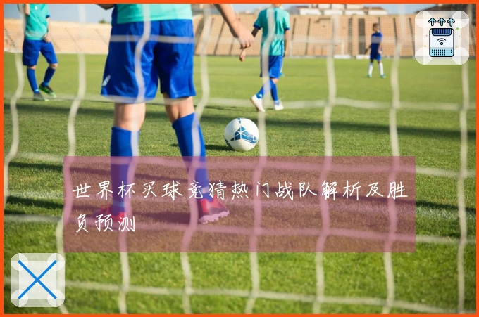 世界杯买球竞猜热门战队解析及胜负预测