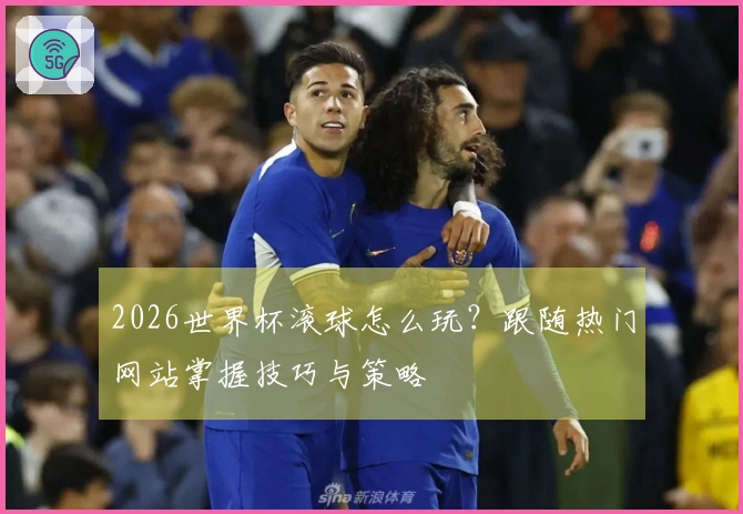 2026世界杯滚球怎么玩？跟随热门网站掌握技巧与策略