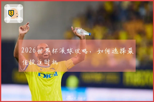 2026世界杯滚球攻略，如何选择最佳投注时机