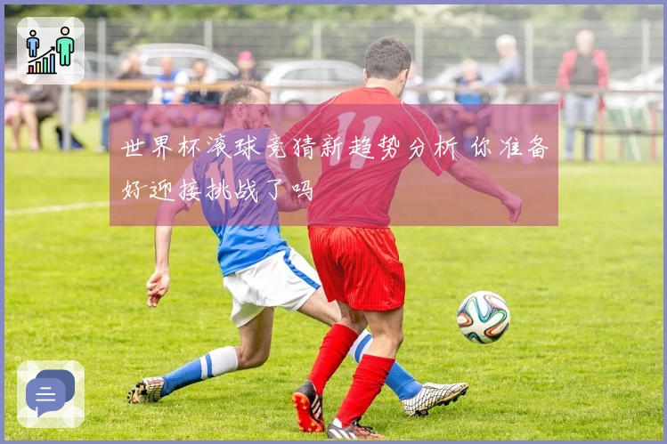 世界杯滚球竞猜新趋势分析 你准备好迎接挑战了吗