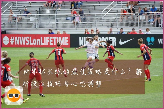 世界杯买球的最佳策略是什么？解析投注技巧与心态调整