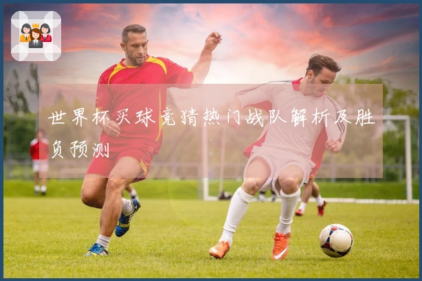 世界杯买球竞猜热门战队解析及胜负预测