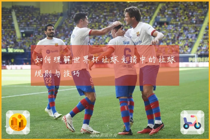 如何理解世界杯让球竞猜中的让球规则与技巧