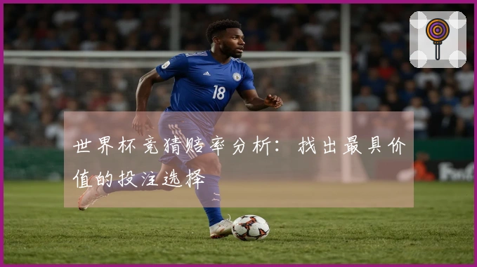 世界杯竞猜赔率分析：找出最具价值的投注选择