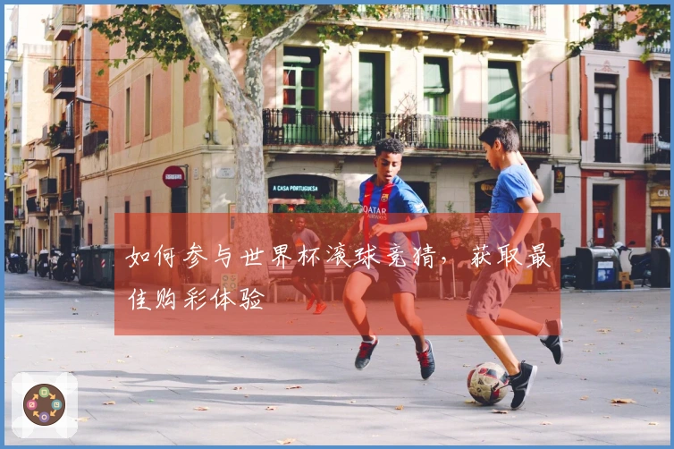 如何参与世界杯滚球竞猜，获取最佳购彩体验