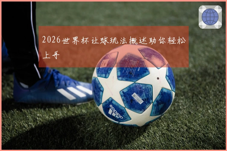 2026世界杯让球玩法概述助你轻松上手