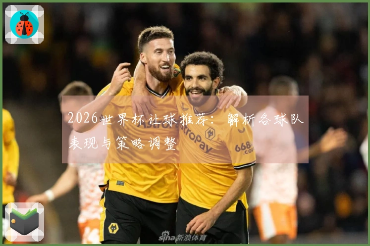 2026世界杯让球推荐：解析各球队表现与策略调整